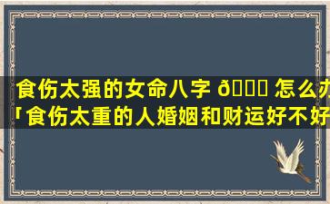 食伤太强的女命八字 🐞 怎么办「食伤太重的人婚姻和财运好不好」
